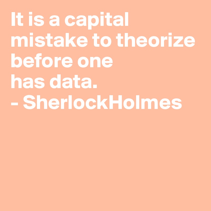 It is a capital mistake to theorize before one 
has data.
- SherlockHolmes



