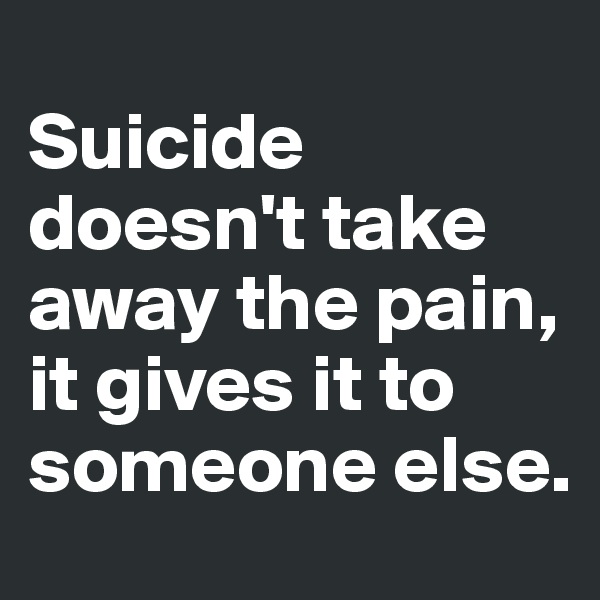 
Suicide doesn't take away the pain, it gives it to someone else. 