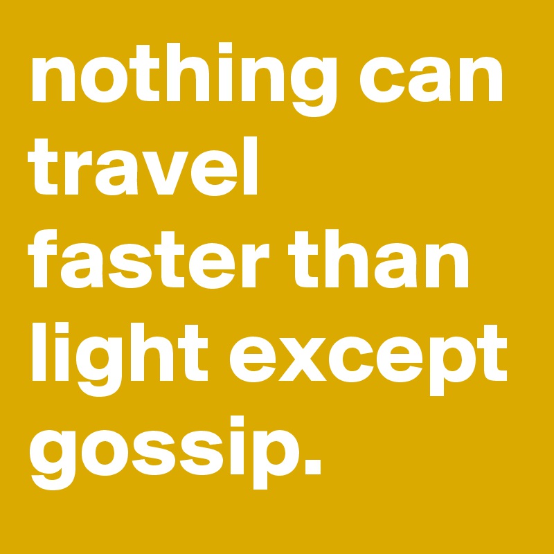 nothing can travel faster than light except gossip. 