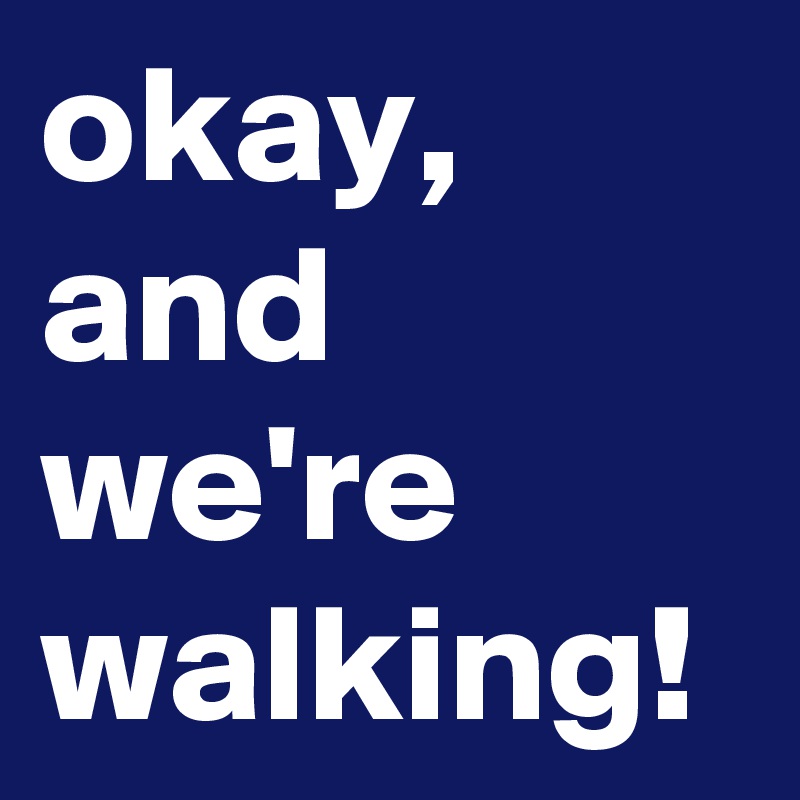 okay, and we're walking!