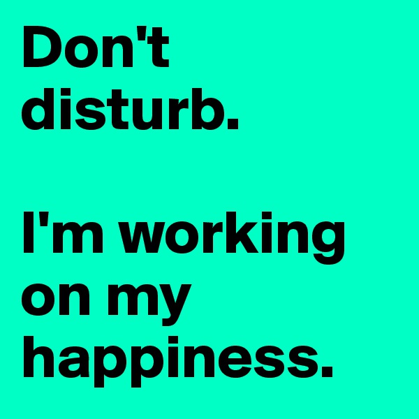 Don't disturb.

I'm working 
on my happiness.
