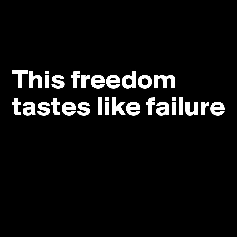 

This freedom tastes like failure


