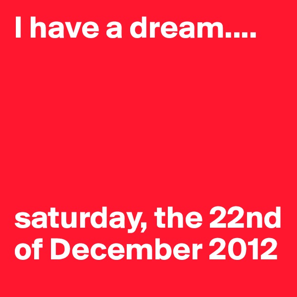 I have a dream....





saturday, the 22nd of December 2012