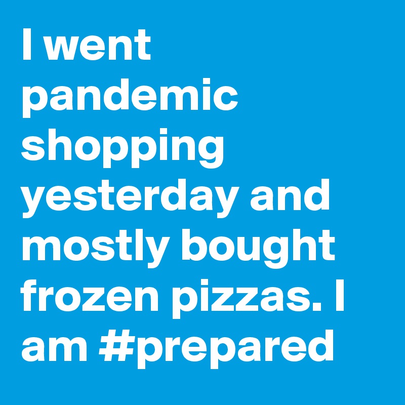 I went pandemic shopping yesterday and mostly bought frozen pizzas. I am #prepared