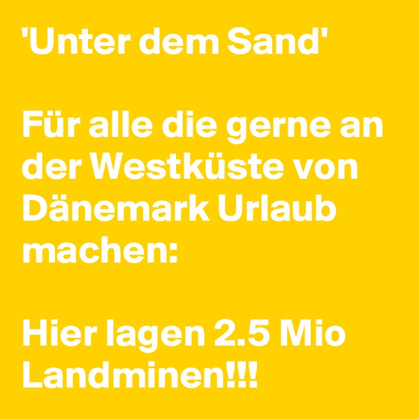 'Unter dem Sand' 

Für alle die gerne an der Westküste von Dänemark Urlaub machen:

Hier lagen 2.5 Mio Landminen!!!