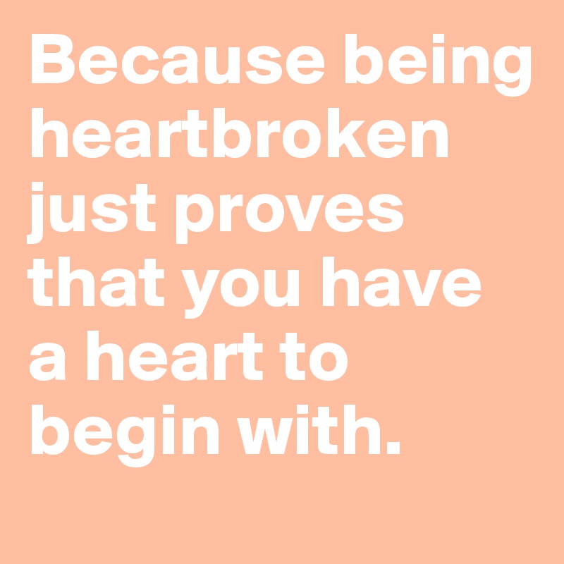 Because being heartbroken just proves that you have a heart to begin with.