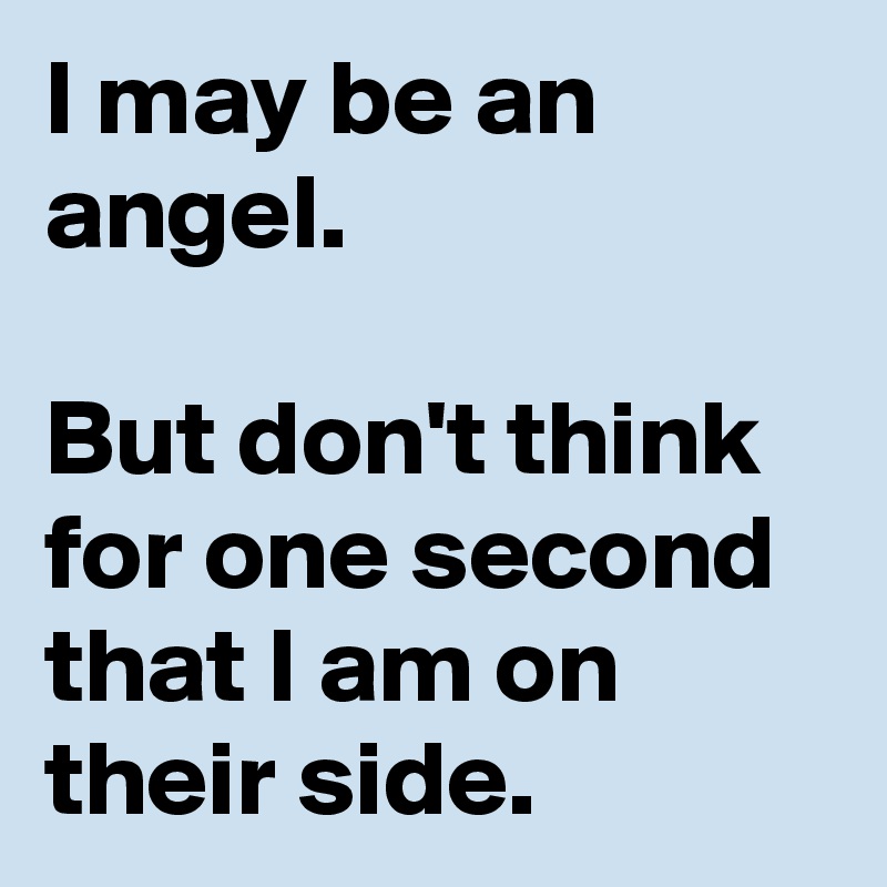 I may be an angel.

But don't think for one second that I am on their side.