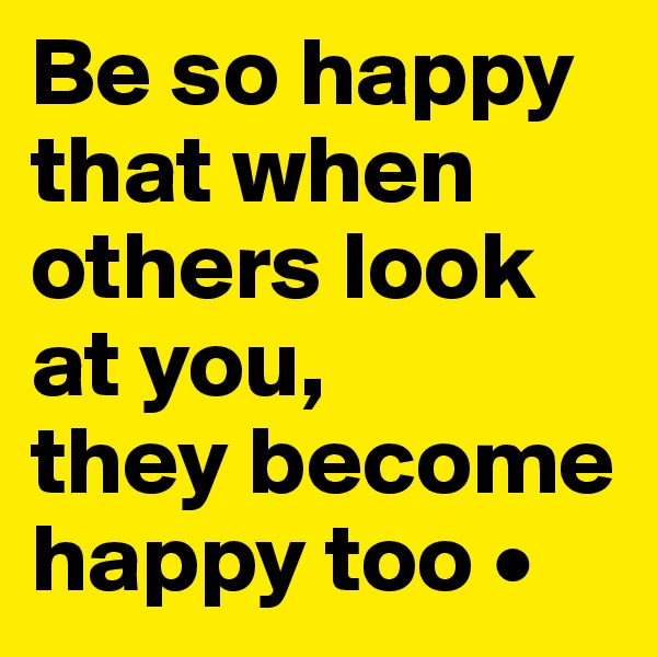 Be so happy that when others look at you,
they become happy too •