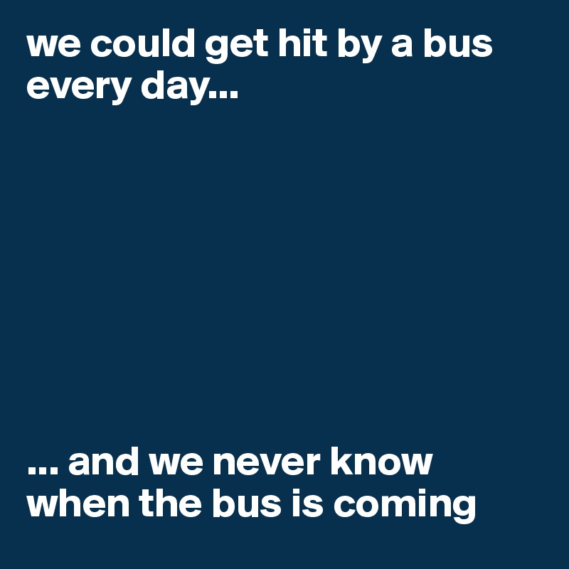 we could get hit by a bus every day...








... and we never know when the bus is coming