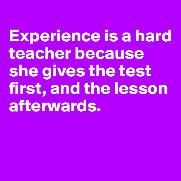  
Experience is a hard teacher because she gives the test first, and the lesson afterwards.


