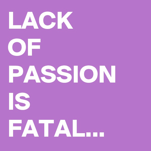 LACK
OF
PASSION
IS
FATAL...