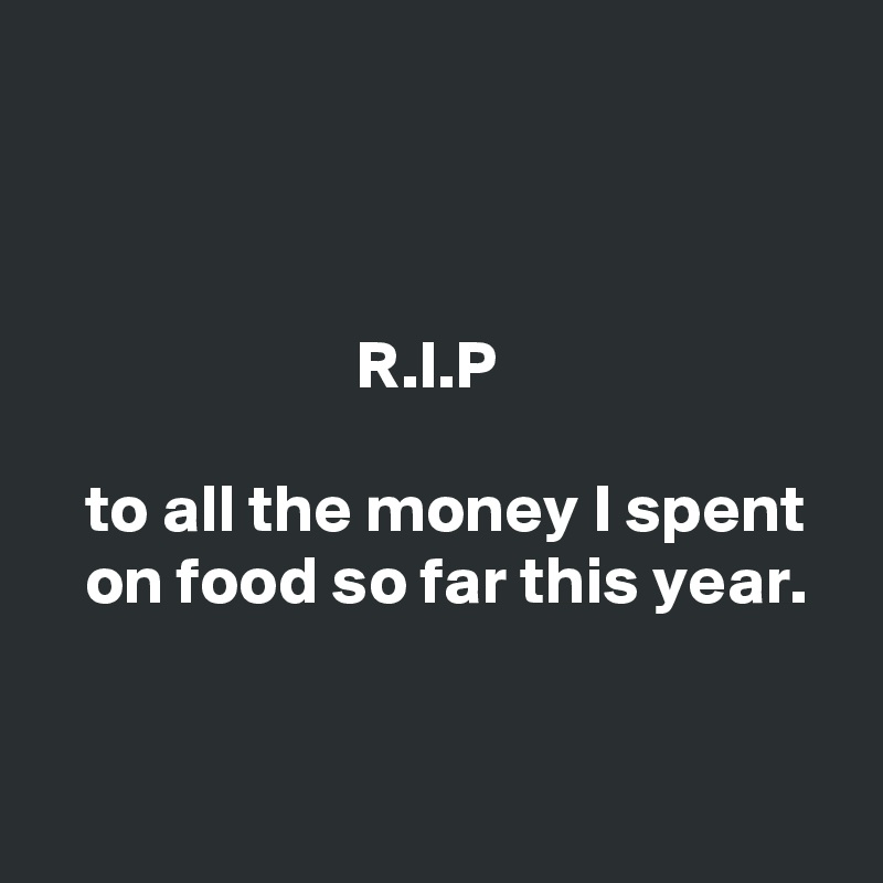 



                       R.I.P

   to all the money I spent     on food so far this year.


