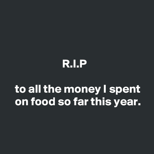 



                       R.I.P

   to all the money I spent     on food so far this year.


