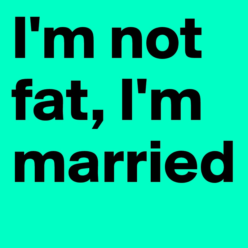 I'm not fat, I'm married