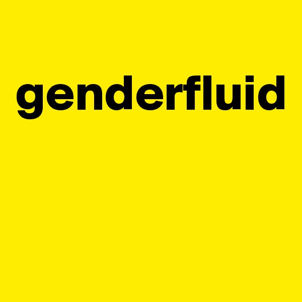 
genderfluid


