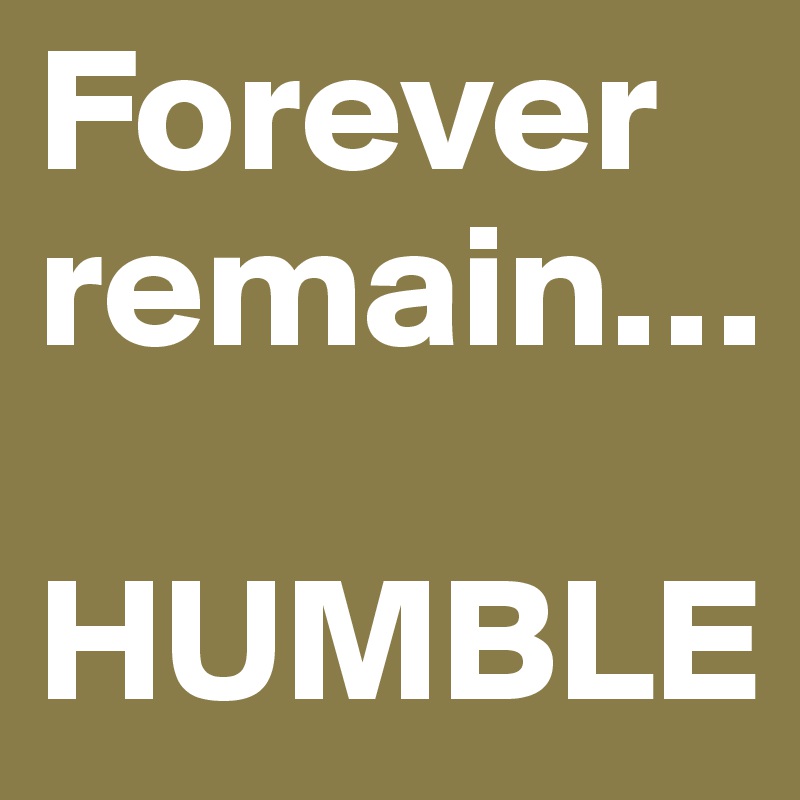 Forever remain…   

HUMBLE