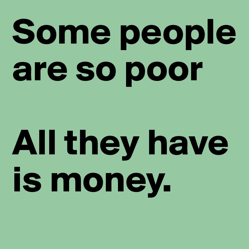 Some people are so poor

All they have is money.