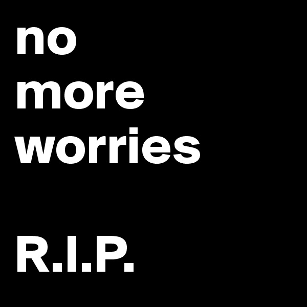 no
more worries

R.I.P.
