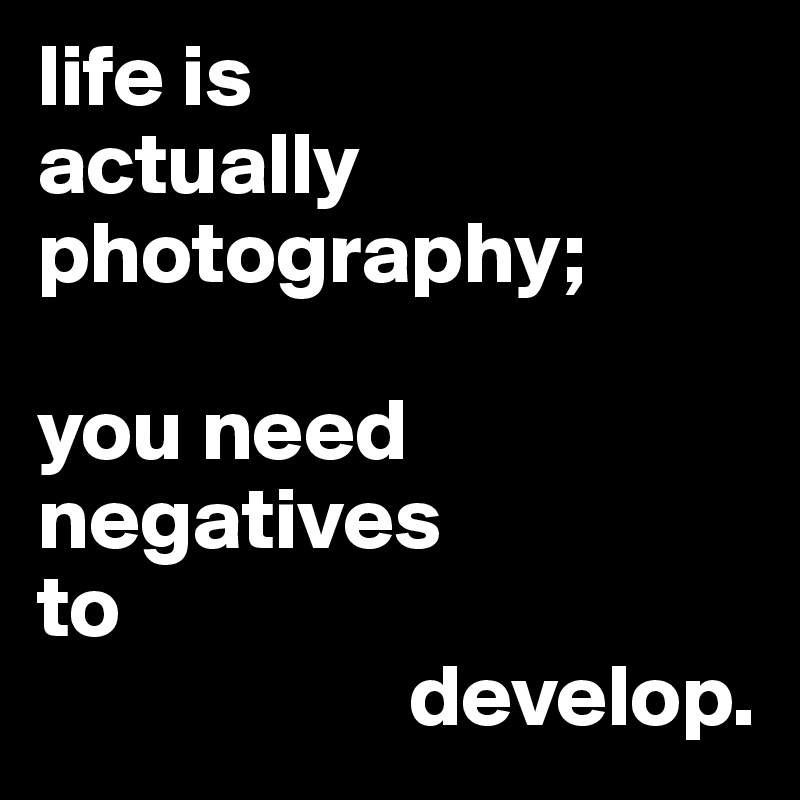life is
actually
photography;

you need
negatives
to
                     develop.