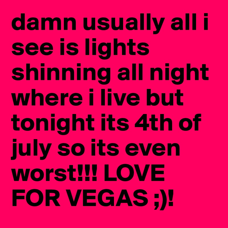 damn usually all i see is lights shinning all night where i live but tonight its 4th of july so its even worst!!! LOVE FOR VEGAS ;)! 