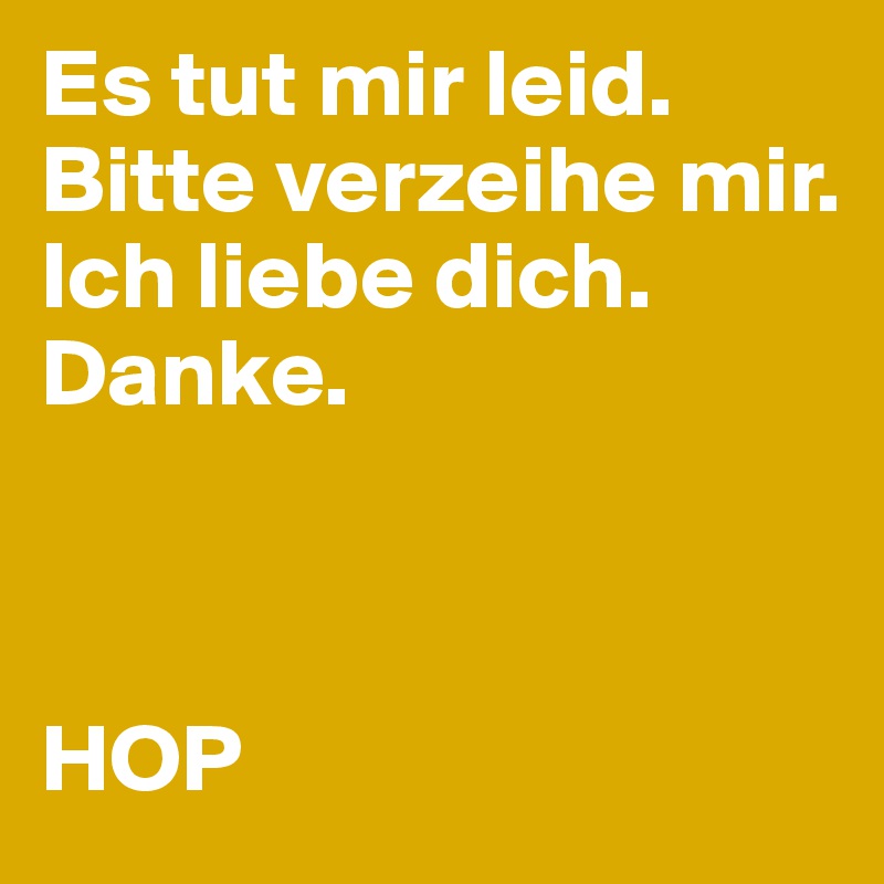 Es tut mir leid.
Bitte verzeihe mir.
Ich liebe dich.
Danke.



HOP