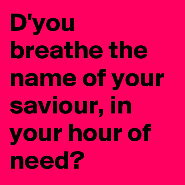 D'you breathe the  name of your saviour, in your hour of need?