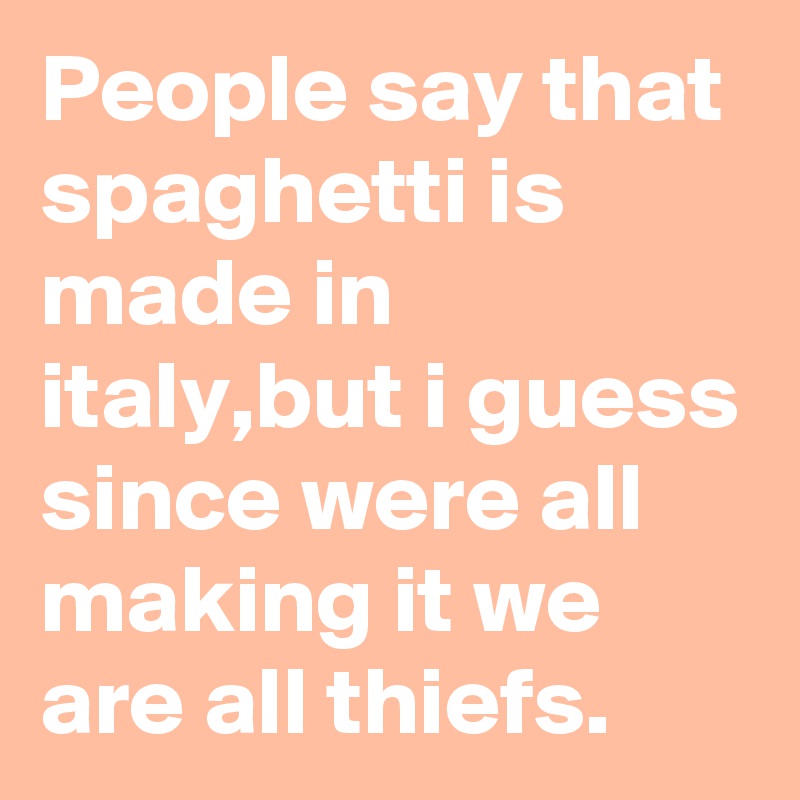 People say that spaghetti is made in italy,but i guess since were all making it we are all thiefs.