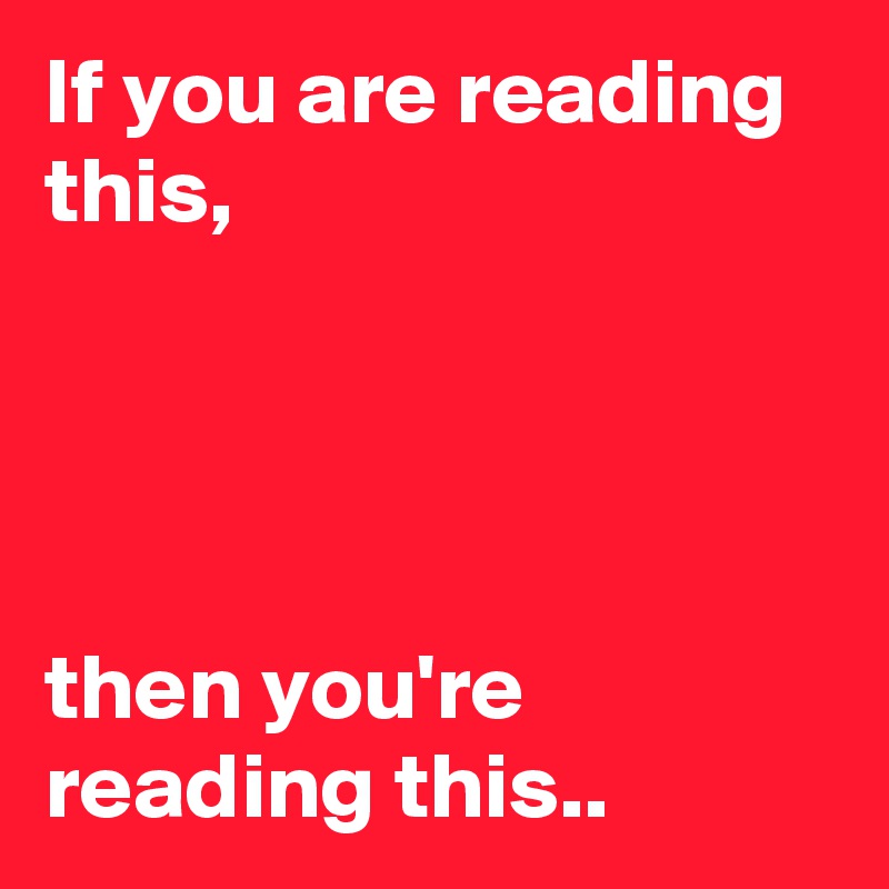 If you are reading this,

 


then you're reading this..