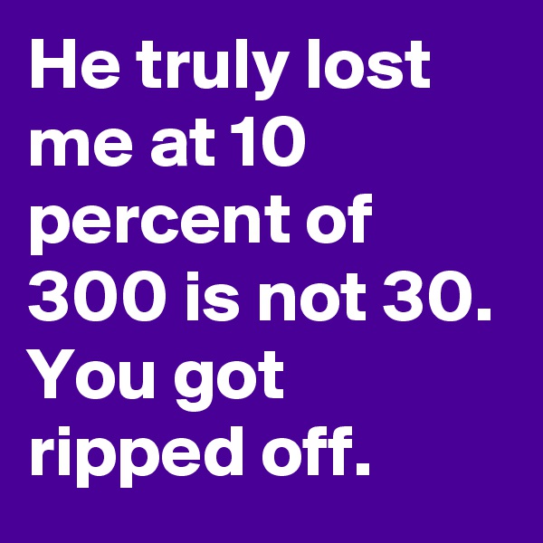 He truly lost me at 10 percent of 300 is not 30. 
You got ripped off.