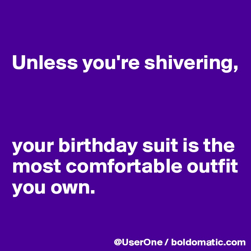 

Unless you're shivering,



your birthday suit is the most comfortable outfit you own.
