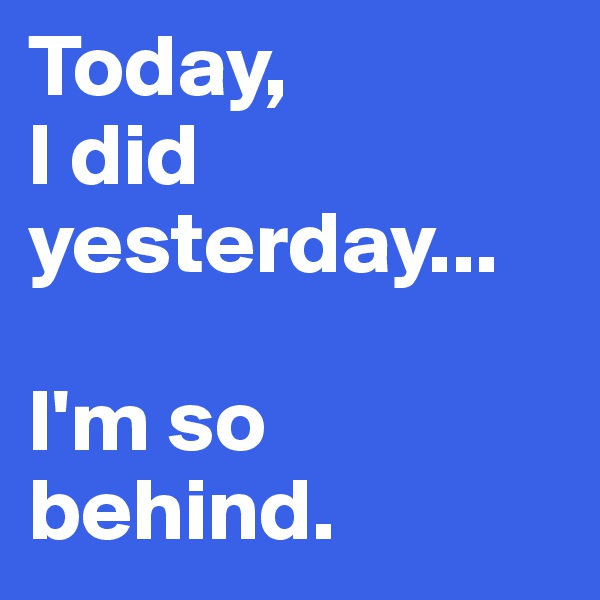 Today,
I did yesterday...

I'm so behind. 