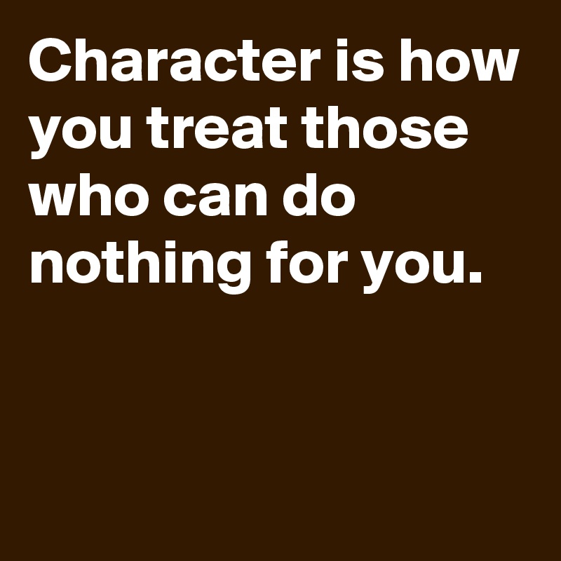 Character is how you treat those who can do nothing for you.


