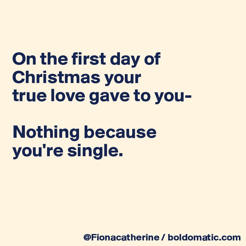 

On the first day of
Christmas your
true love gave to you-

Nothing because 
you're single.



