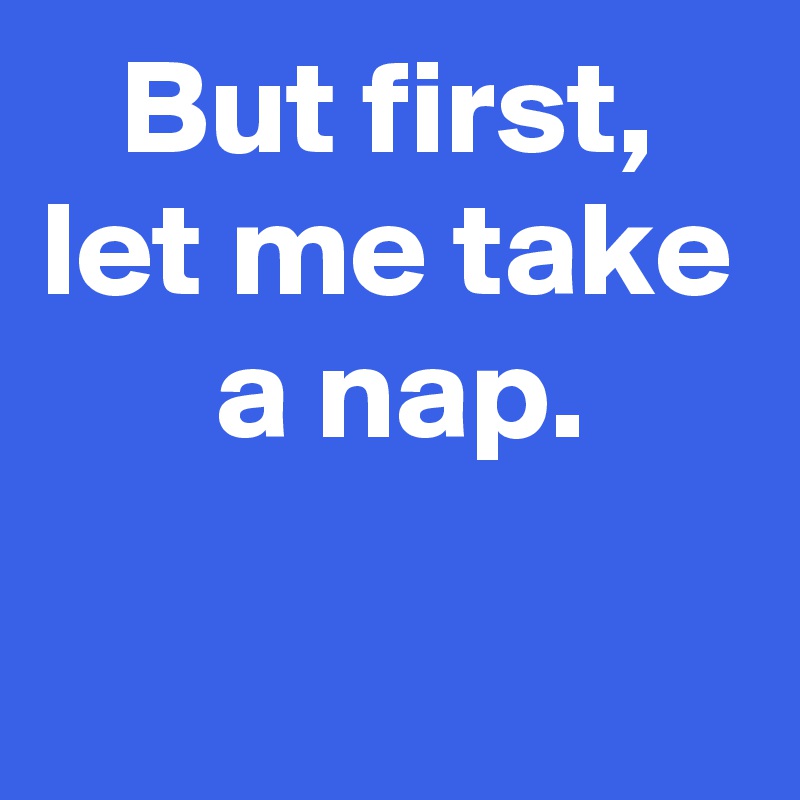 But first, let me take  a nap.

