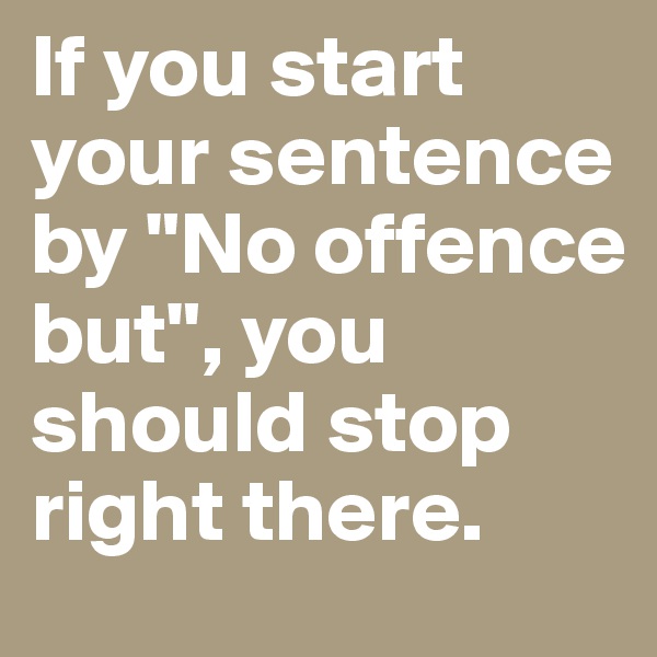 If you start your sentence by "No offence but", you should stop right there.