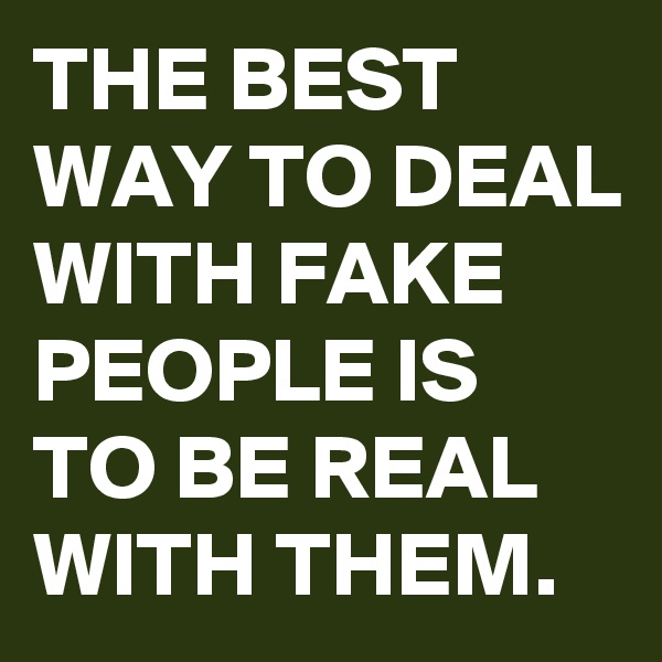 THE BEST WAY TO DEAL WITH FAKE PEOPLE IS TO BE REAL WITH THEM. 