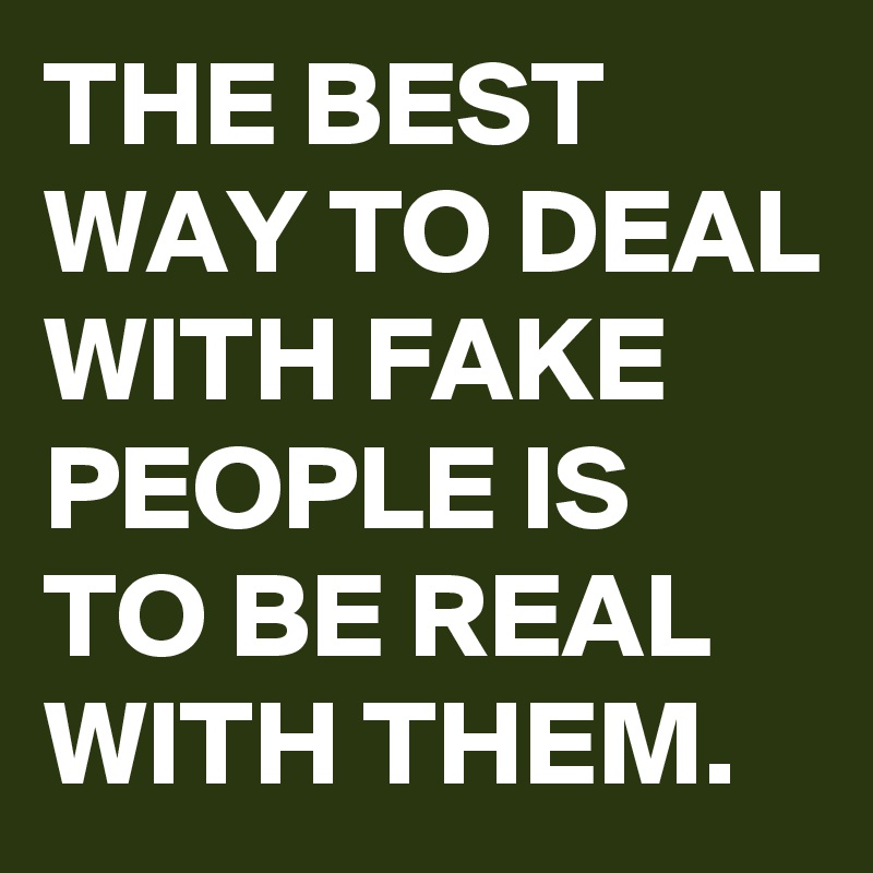 THE BEST WAY TO DEAL WITH FAKE PEOPLE IS TO BE REAL WITH THEM. 