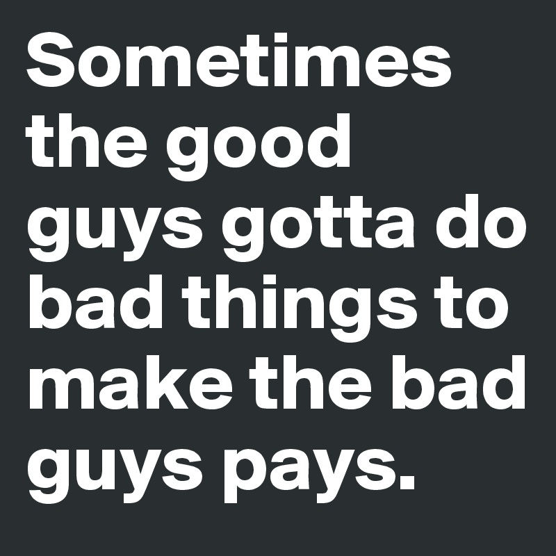Sometimes the good guys gotta do bad things to make the bad guys pays.