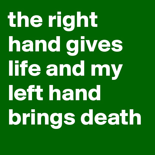 the right hand gives life and my left hand brings death 