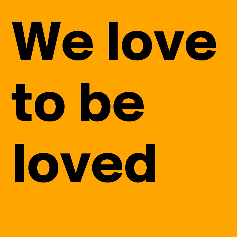 We love to be loved