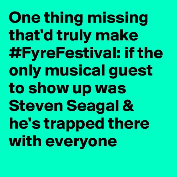 One thing missing that'd truly make #FyreFestival: if the only musical guest to show up was Steven Seagal & he's trapped there with everyone