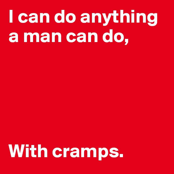 I can do anything a man can do,





With cramps. 