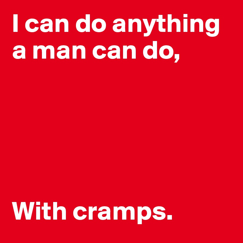 I can do anything a man can do,





With cramps. 
