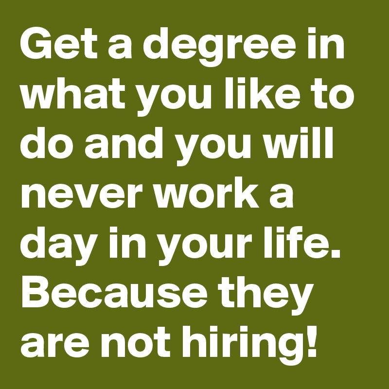 Get a degree in what you like to do and you will never work a day in your life. Because they are not hiring!