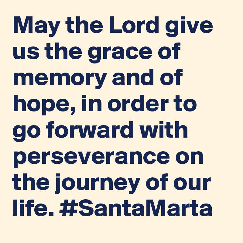 May the Lord give us the grace of memory and of hope, in order to go forward with perseverance on the journey of our life. #SantaMarta