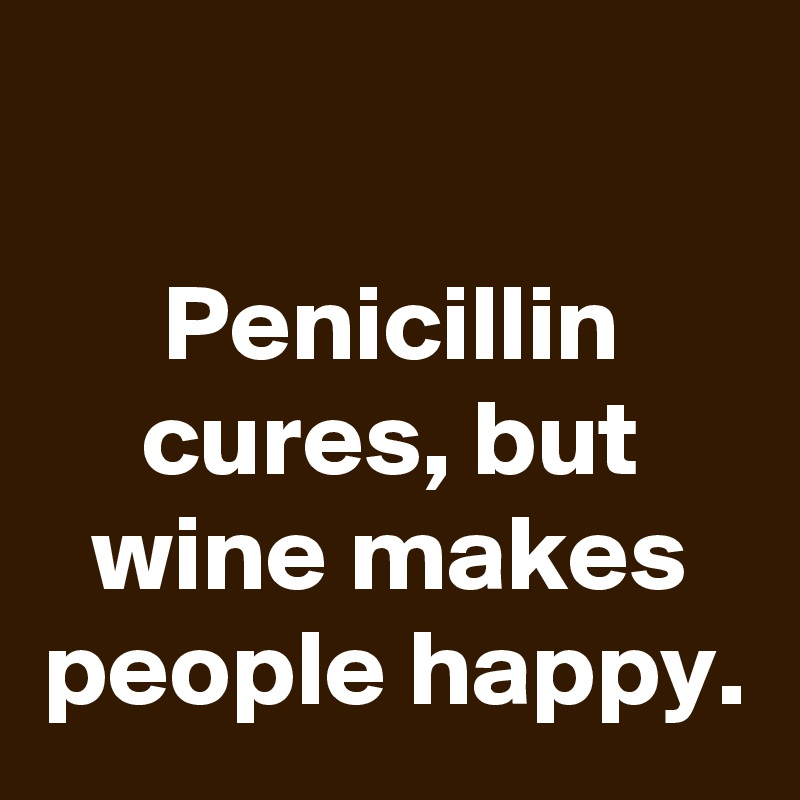 

Penicillin cures, but wine makes people happy.