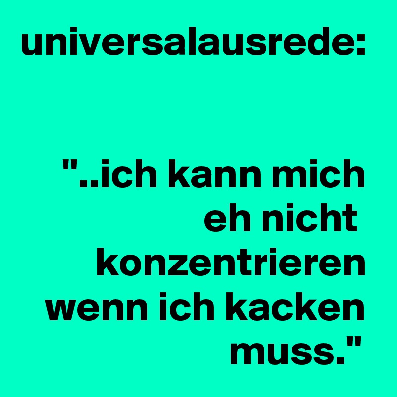 universalausrede:


     ''..ich kann mich                       eh nicht           konzentrieren    wenn ich kacken                          muss.'' 