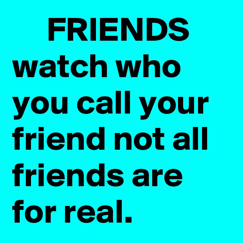      FRIENDS 
watch who you call your friend not all friends are for real.