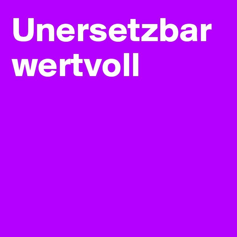Unersetzbar wertvoll



