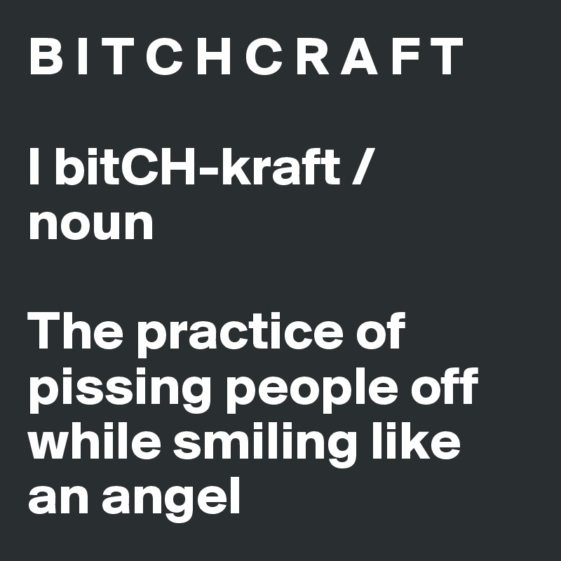 B I T C H C R A F T

l bitCH-kraft /
noun

The practice of pissing people off while smiling like an angel